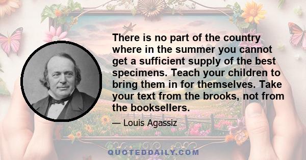 There is no part of the country where in the summer you cannot get a sufficient supply of the best specimens. Teach your children to bring them in for themselves. Take your text from the brooks, not from the booksellers.