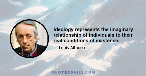 Ideology represents the imaginary relationship of individuals to their real conditions of existence.