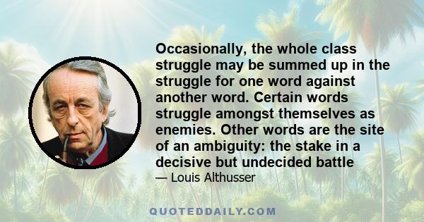 Occasionally, the whole class struggle may be summed up in the struggle for one word against another word. Certain words struggle amongst themselves as enemies. Other words are the site of an ambiguity: the stake in a