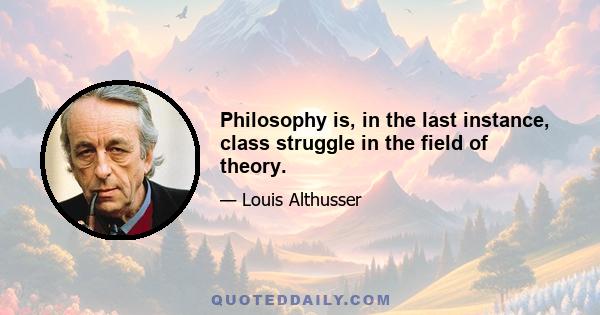 Philosophy is, in the last instance, class struggle in the field of theory.