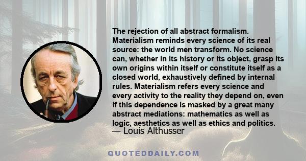 The rejection of all abstract formalism. Materialism reminds every science of its real source: the world men transform. No science can, whether in its history or its object, grasp its own origins within itself or