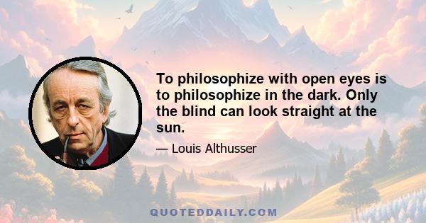 To philosophize with open eyes is to philosophize in the dark. Only the blind can look straight at the sun.