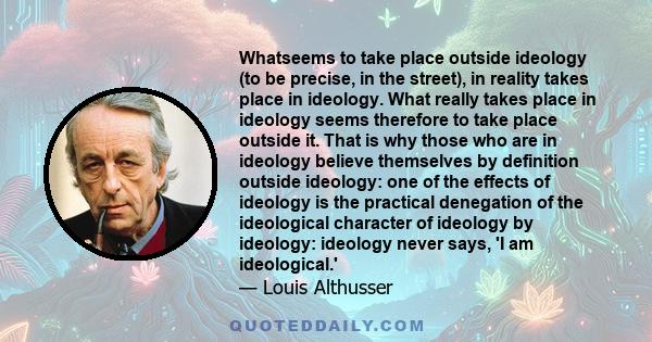 Whatseems to take place outside ideology (to be precise, in the street), in reality takes place in ideology. What really takes place in ideology seems therefore to take place outside it. That is why those who are in