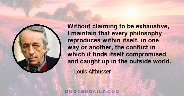 Without claiming to be exhaustive, I maintain that every philosophy reproduces within itself, in one way or another, the conflict in which it finds itself compromised and caught up in the outside world.