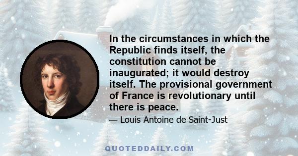 In the circumstances in which the Republic finds itself, the constitution cannot be inaugurated; it would destroy itself. The provisional government of France is revolutionary until there is peace.