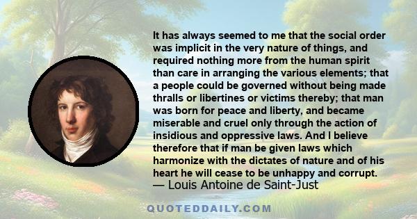 It has always seemed to me that the social order was implicit in the very nature of things, and required nothing more from the human spirit than care in arranging the various elements; that a people could be governed