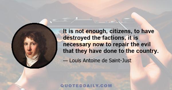 It is not enough, citizens, to have destroyed the factions, it is necessary now to repair the evil that they have done to the country.