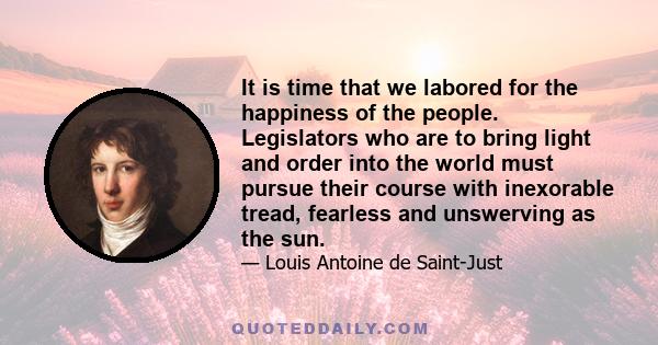 It is time that we labored for the happiness of the people. Legislators who are to bring light and order into the world must pursue their course with inexorable tread, fearless and unswerving as the sun.