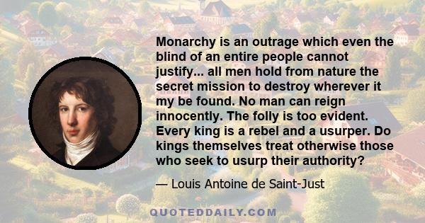 Monarchy is an outrage which even the blind of an entire people cannot justify... all men hold from nature the secret mission to destroy wherever it my be found. No man can reign innocently. The folly is too evident.