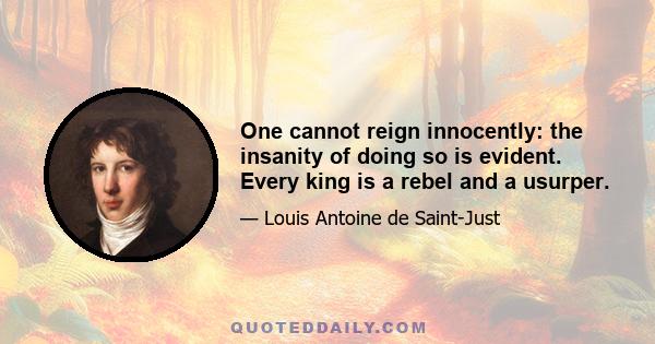 One cannot reign innocently: the insanity of doing so is evident. Every king is a rebel and a usurper.