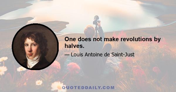 One does not make revolutions by halves.