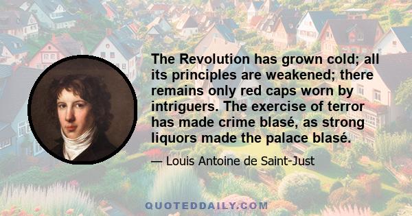 The Revolution has grown cold; all its principles are weakened; there remains only red caps worn by intriguers. The exercise of terror has made crime blasé, as strong liquors made the palace blasé.