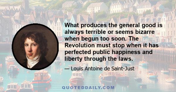 What produces the general good is always terrible or seems bizarre when begun too soon. The Revolution must stop when it has perfected public happiness and liberty through the laws.