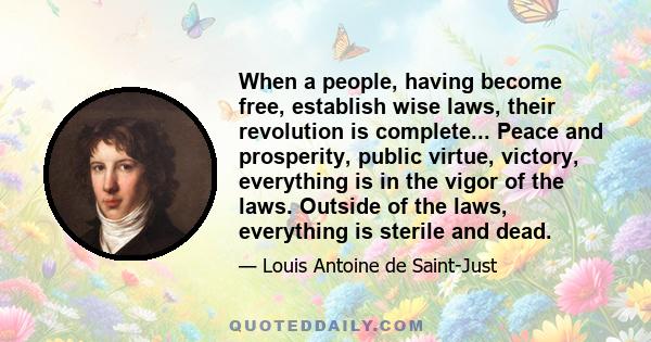 When a people, having become free, establish wise laws, their revolution is complete... Peace and prosperity, public virtue, victory, everything is in the vigor of the laws. Outside of the laws, everything is sterile