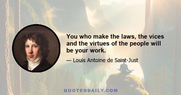 You who make the laws, the vices and the virtues of the people will be your work.