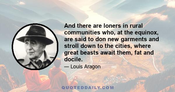 And there are loners in rural communities who, at the equinox, are said to don new garments and stroll down to the cities, where great beasts await them, fat and docile.