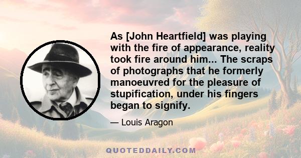 As [John Heartfield] was playing with the fire of appearance, reality took fire around him... The scraps of photographs that he formerly manoeuvred for the pleasure of stupification, under his fingers began to signify.