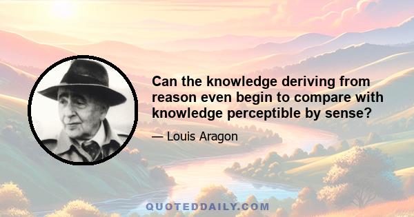 Can the knowledge deriving from reason even begin to compare with knowledge perceptible by sense?