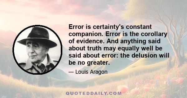 Error is certainty's constant companion. Error is the corollary of evidence. And anything said about truth may equally well be said about error: the delusion will be no greater.