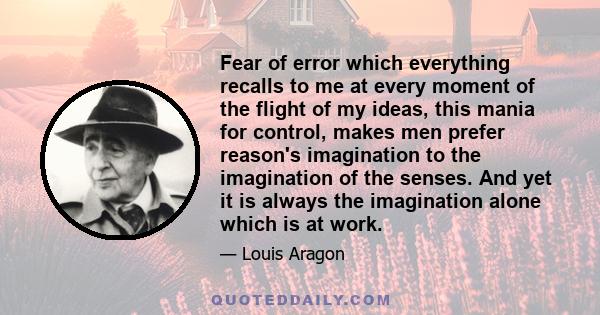 Fear of error which everything recalls to me at every moment of the flight of my ideas, this mania for control, makes men prefer reason's imagination to the imagination of the senses. And yet it is always the