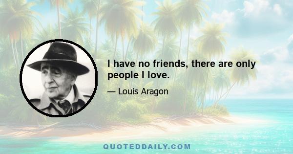 I have no friends, there are only people I love.