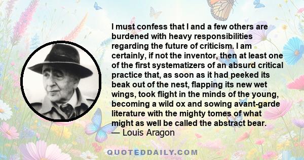 I must confess that I and a few others are burdened with heavy responsibilities regarding the future of criticism. I am certainly, if not the inventor, then at least one of the first systematizers of an absurd critical