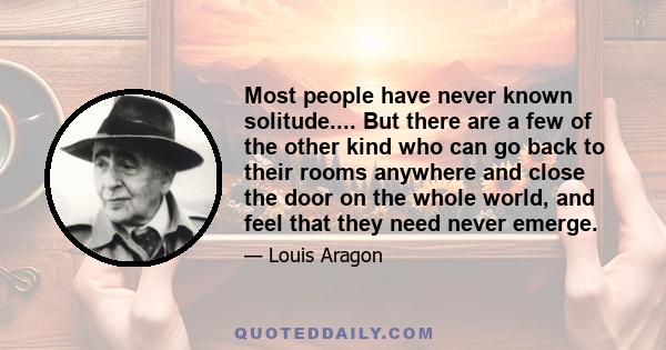 Most people have never known solitude.... But there are a few of the other kind who can go back to their rooms anywhere and close the door on the whole world, and feel that they need never emerge.