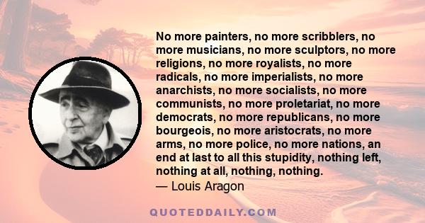 No more painters, no more scribblers, no more musicians, no more sculptors, no more religions, no more royalists, no more radicals, no more imperialists, no more anarchists, no more socialists, no more communists, no