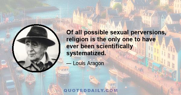 Of all possible sexual perversions, religion is the only one to have ever been scientifically systematized.