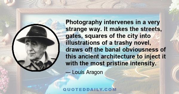 Photography intervenes in a very strange way. It makes the streets, gates, squares of the city into illustrations of a trashy novel, draws off the banal obviousness of this ancient architecture to inject it with the