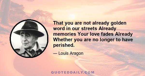 That you are not already golden word in our streets Already memories Your love fades Already Whether you are no longer to have perished.