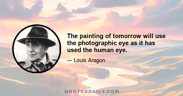 The painting of tomorrow will use the photographic eye as it has used the human eye.