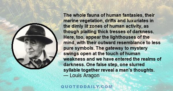 The whole fauna of human fantasies, their marine vegetation, drifts and luxuriates in the dimly lit zones of human activity, as though plaiting thick tresses of darkness. Here, too, appear the lighthouses of the mind,