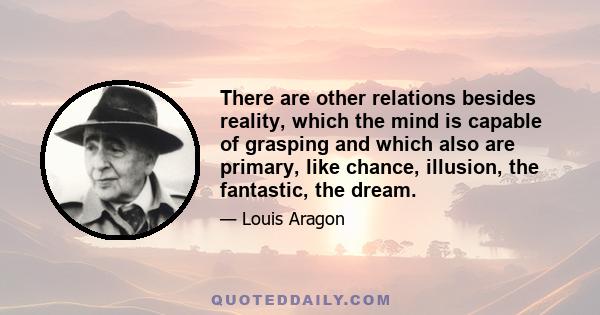 There are other relations besides reality, which the mind is capable of grasping and which also are primary, like chance, illusion, the fantastic, the dream.