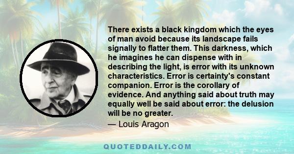 There exists a black kingdom which the eyes of man avoid because its landscape fails signally to flatter them. This darkness, which he imagines he can dispense with in describing the light, is error with its unknown