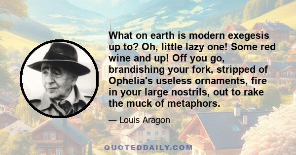 What on earth is modern exegesis up to? Oh, little lazy one! Some red wine and up! Off you go, brandishing your fork, stripped of Ophelia's useless ornaments, fire in your large nostrils, out to rake the muck of