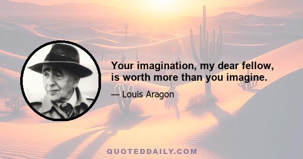 Your imagination, my dear fellow, is worth more than you imagine.