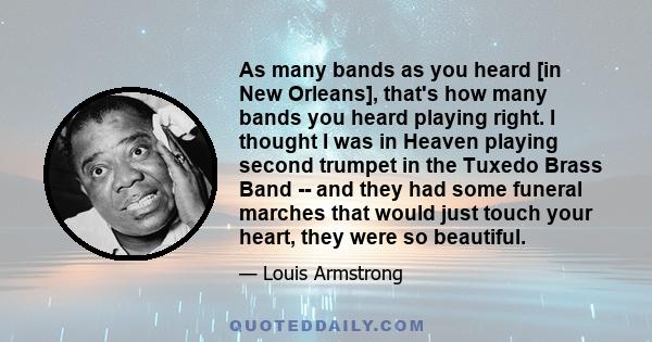 As many bands as you heard [in New Orleans], that's how many bands you heard playing right. I thought I was in Heaven playing second trumpet in the Tuxedo Brass Band -- and they had some funeral marches that would just