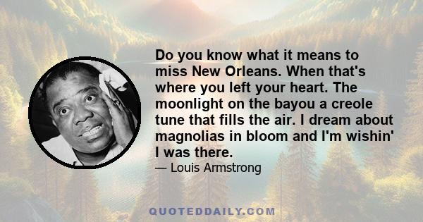 Do you know what it means to miss New Orleans. When that's where you left your heart. The moonlight on the bayou a creole tune that fills the air. I dream about magnolias in bloom and I'm wishin' I was there.