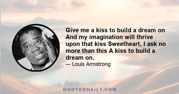 Give me a kiss to build a dream on And my imagination will thrive upon that kiss Sweetheart, I ask no more than this A kiss to build a dream on.