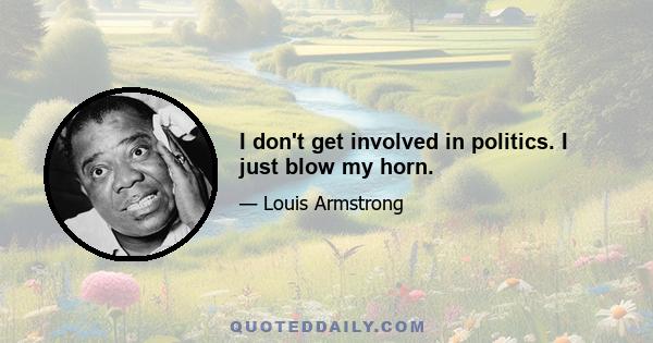 I don't get involved in politics. I just blow my horn.