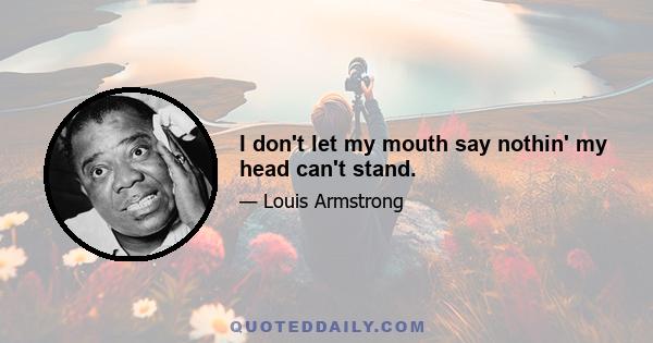 I don't let my mouth say nothin' my head can't stand.