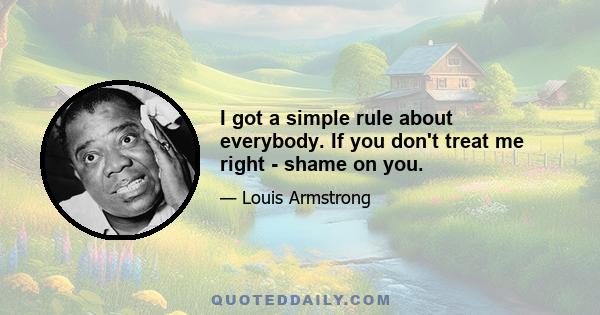 I got a simple rule about everybody. If you don't treat me right - shame on you.