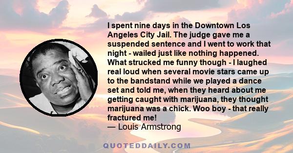 I spent nine days in the Downtown Los Angeles City Jail. The judge gave me a suspended sentence and I went to work that night - wailed just like nothing happened. What strucked me funny though - I laughed real loud when 