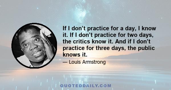 If I don’t practice for a day, I know it. If I don’t practice for two days, the critics know it. And if I don’t practice for three days, the public knows it.