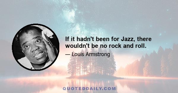 If it hadn't been for Jazz, there wouldn't be no rock and roll.