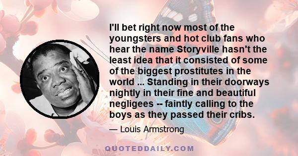 I'll bet right now most of the youngsters and hot club fans who hear the name Storyville hasn't the least idea that it consisted of some of the biggest prostitutes in the world ... Standing in their doorways nightly in