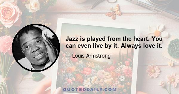 Jazz is played from the heart. You can even live by it. Always love it.