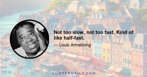 Not too slow, not too fast. Kind of like half-fast.