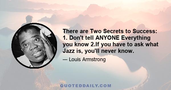 There are Two Secrets to Success: 1. Don't tell ANYONE Everything you know 2.If you have to ask what Jazz is, you'll never know.